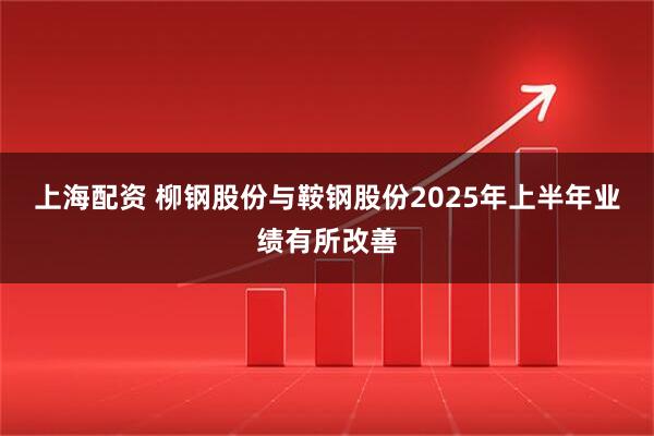 上海配资 柳钢股份与鞍钢股份2025年上半年业绩有所改善