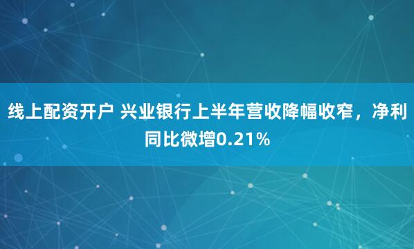 线上配资开户 兴业银行上半年营收降幅收窄，净利同比微增0.21%