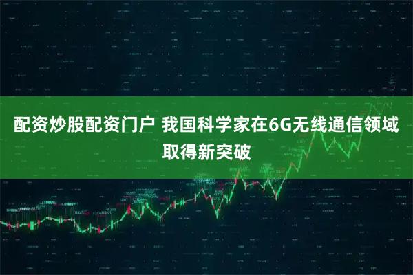 配资炒股配资门户 我国科学家在6G无线通信领域取得新突破