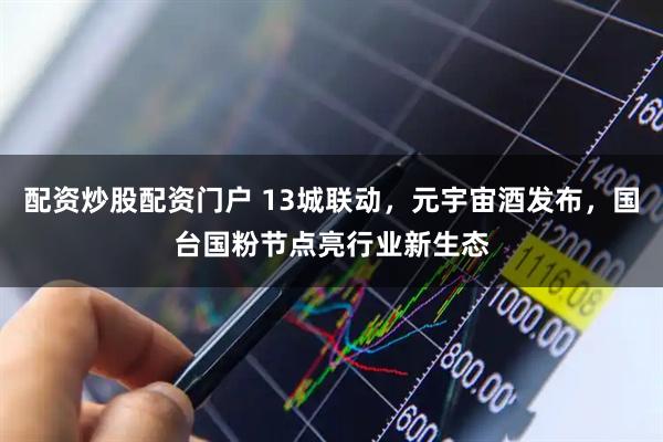 配资炒股配资门户 13城联动，元宇宙酒发布，国台国粉节点亮行业新生态