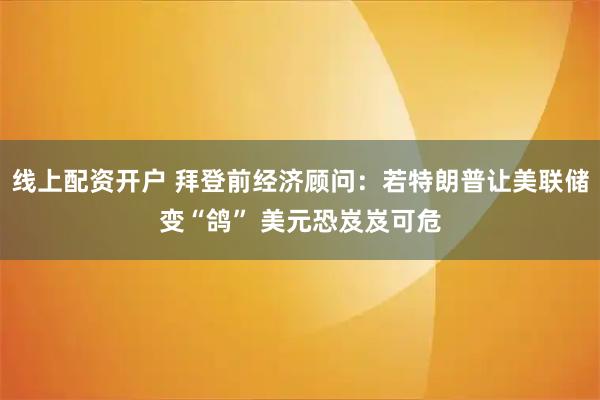 线上配资开户 拜登前经济顾问：若特朗普让美联储变“鸽” 美元恐岌岌可危