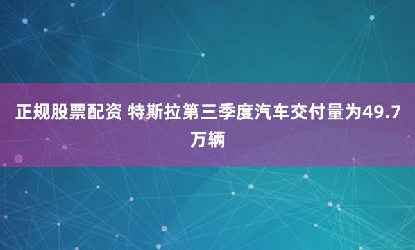 正规股票配资 特斯拉第三季度汽车交付量为49.7万辆