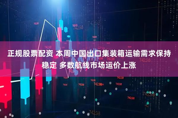 正规股票配资 本周中国出口集装箱运输需求保持稳定 多数航线市场运价上涨