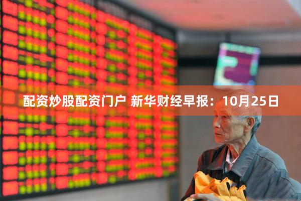 配资炒股配资门户 新华财经早报：10月25日