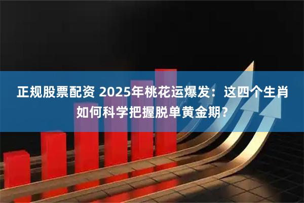 正规股票配资 2025年桃花运爆发：这四个生肖如何科学把握脱单黄金期？