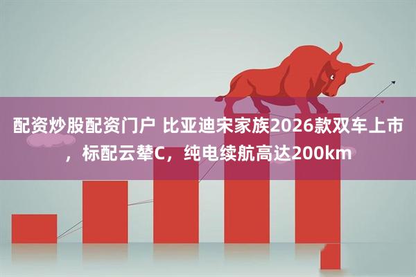 配资炒股配资门户 比亚迪宋家族2026款双车上市，标配云辇C，纯电续航高达200km