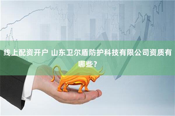线上配资开户 山东卫尔盾防护科技有限公司资质有哪些？