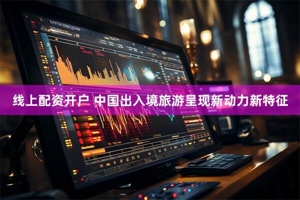 线上配资开户 中国出入境旅游呈现新动力新特征