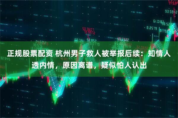 正规股票配资 杭州男子救人被举报后续：知情人透内情，原因离谱，疑似怕人认出