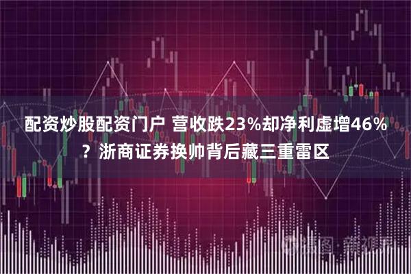 配资炒股配资门户 营收跌23%却净利虚增46%？浙商证券换帅背后藏三重雷区