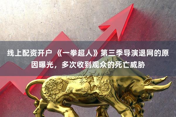 线上配资开户 《一拳超人》第三季导演退网的原因曝光，多次收到观众的死亡威胁