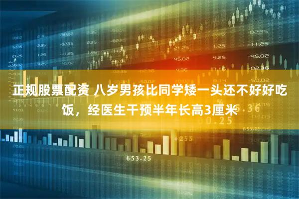正规股票配资 八岁男孩比同学矮一头还不好好吃饭，经医生干预半年长高3厘米