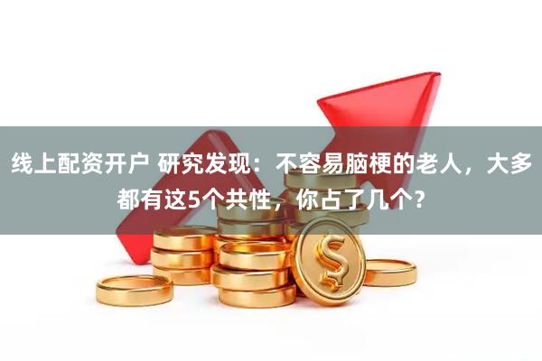 线上配资开户 研究发现：不容易脑梗的老人，大多都有这5个共性，你占了几个？