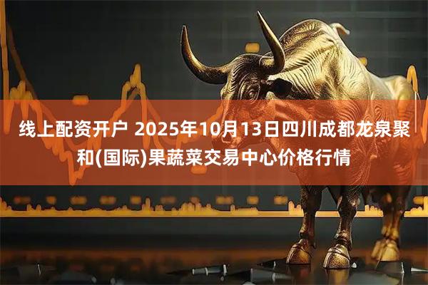 线上配资开户 2025年10月13日四川成都龙泉聚和(国际)果蔬菜交易中心价格行情