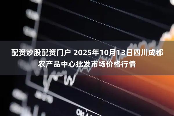 配资炒股配资门户 2025年10月13日四川成都农产品中心批发市场价格行情