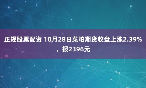 正规股票配资 10月28日菜粕期货收盘上涨2.39%，报2396元