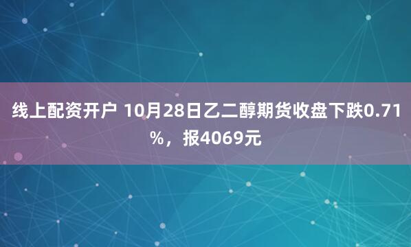 线上配资开户 10月28日乙二醇期货收盘下跌0.71%，报4069元
