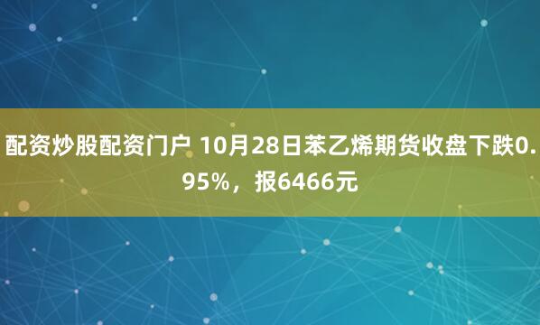 配资炒股配资门户 10月28日苯乙烯期货收盘下跌0.95%，报6466元