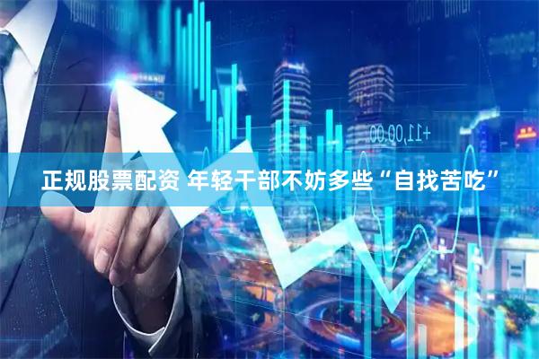正规股票配资 年轻干部不妨多些“自找苦吃”