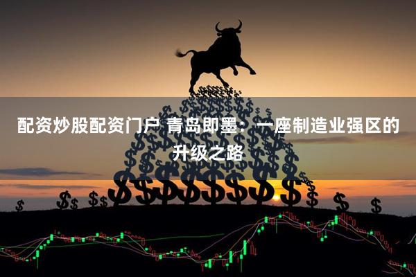配资炒股配资门户 青岛即墨：一座制造业强区的升级之路