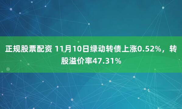 正规股票配资 11月10日绿动转债上涨0.52%，转股溢价率47.31%