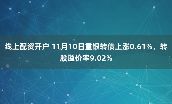 线上配资开户 11月10日重银转债上涨0.61%，转股溢价率9.02%
