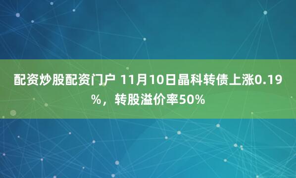 配资炒股配资门户 11月10日晶科转债上涨0.19%，转股溢价率50%
