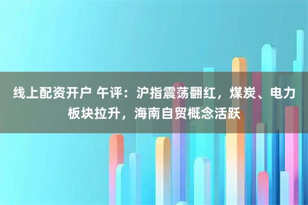 线上配资开户 午评：沪指震荡翻红，煤炭、电力板块拉升，海南自贸概念活跃
