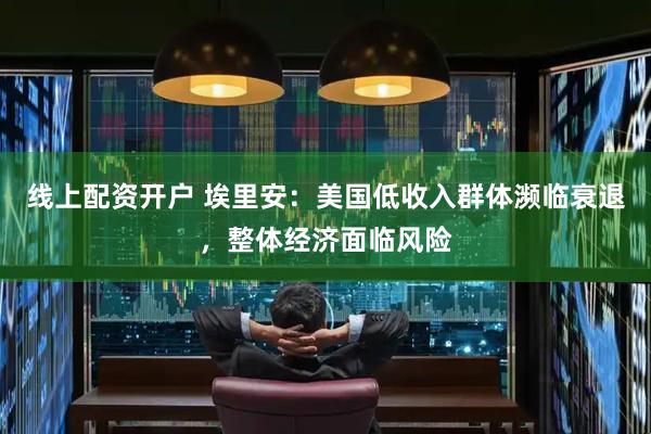 线上配资开户 埃里安：美国低收入群体濒临衰退，整体经济面临风险