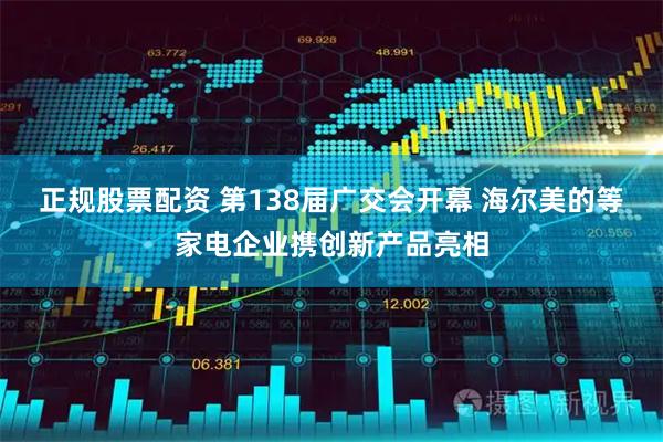 正规股票配资 第138届广交会开幕 海尔美的等家电企业携创新产品亮相