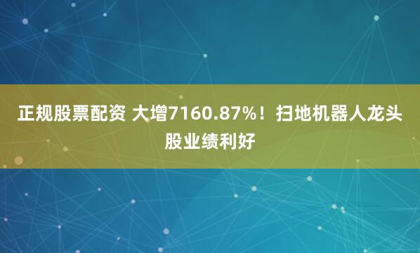 正规股票配资 大增7160.87%！扫地机器人龙头股业绩利好