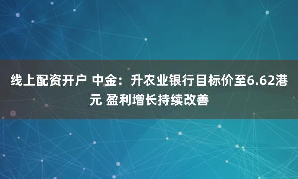线上配资开户 中金：升农业银行目标价至6.62港元 盈利增长持续改善