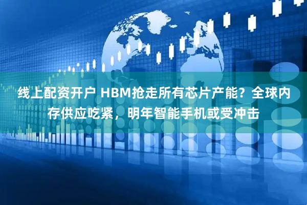 线上配资开户 HBM抢走所有芯片产能？全球内存供应吃紧，明年智能手机或受冲击