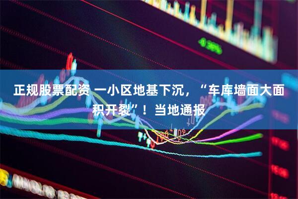 正规股票配资 一小区地基下沉，“车库墙面大面积开裂”！当地通报