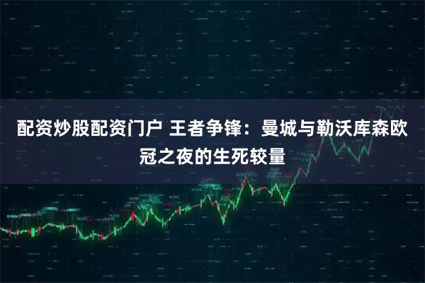 配资炒股配资门户 王者争锋：曼城与勒沃库森欧冠之夜的生死较量