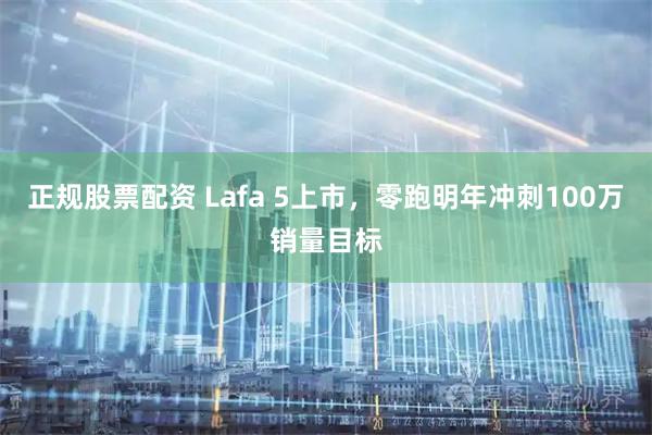 正规股票配资 Lafa 5上市，零跑明年冲刺100万销量目标