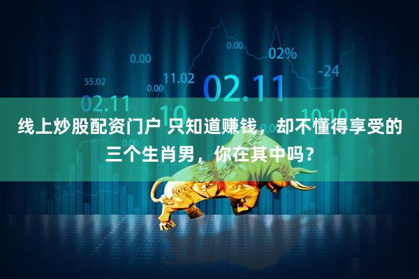 线上炒股配资门户 只知道赚钱，却不懂得享受的三个生肖男，你在其中吗？