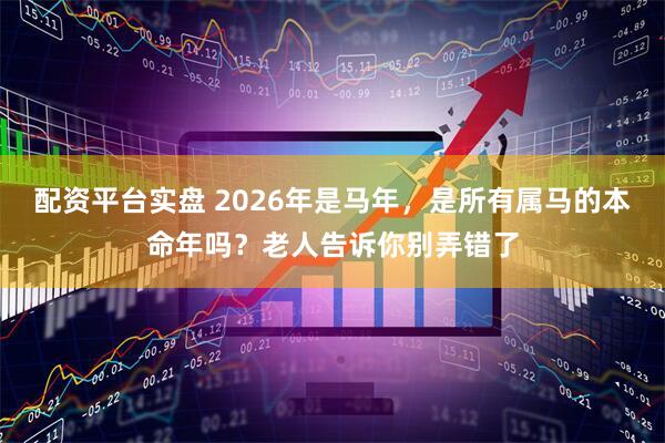 配资平台实盘 2026年是马年，是所有属马的本命年吗？老人告诉你别弄错了