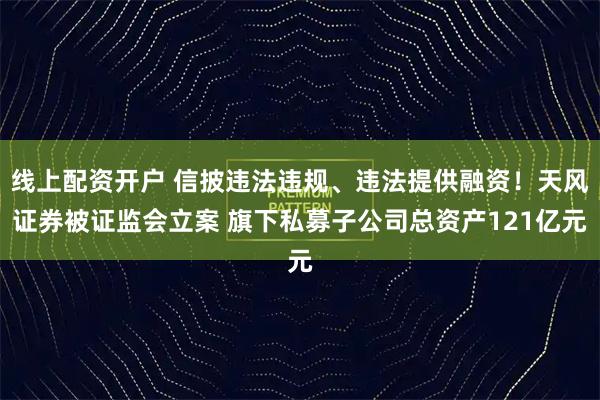 线上配资开户 信披违法违规、违法提供融资！天风证券被证监会立案 旗下私募子公司总资产121亿元