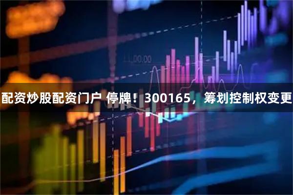 配资炒股配资门户 停牌！300165，筹划控制权变更