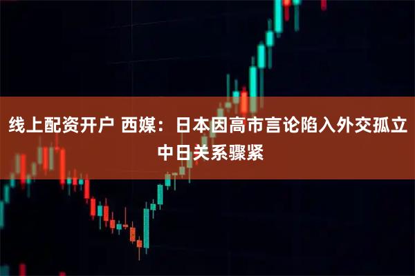 线上配资开户 西媒：日本因高市言论陷入外交孤立 中日关系骤紧