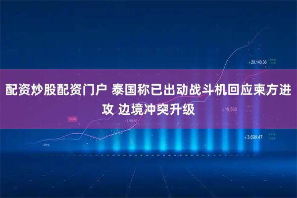 配资炒股配资门户 泰国称已出动战斗机回应柬方进攻 边境冲突升级