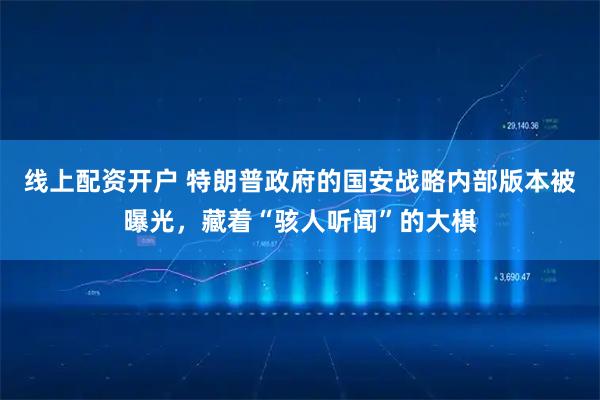 线上配资开户 特朗普政府的国安战略内部版本被曝光，藏着“骇人听闻”的大棋