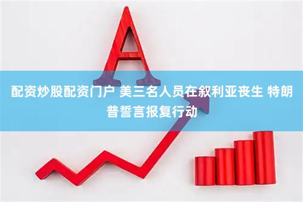 配资炒股配资门户 美三名人员在叙利亚丧生 特朗普誓言报复行动