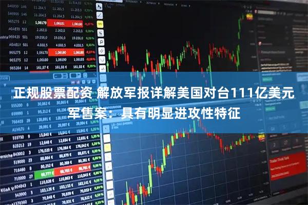 正规股票配资 解放军报详解美国对台111亿美元军售案：具有明显进攻性特征