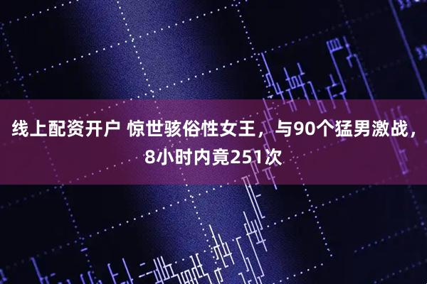 线上配资开户 惊世骇俗性女王，与90个猛男激战，8小时内竟251次
