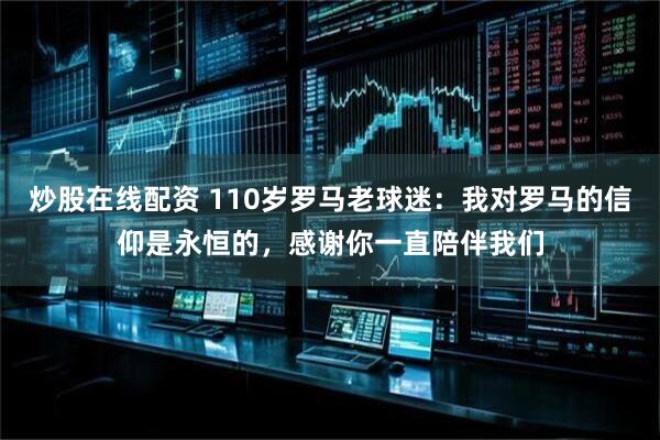 炒股在线配资 110岁罗马老球迷：我对罗马的信仰是永恒的，感谢你一直陪伴我们