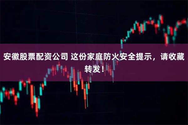 安徽股票配资公司 这份家庭防火安全提示，请收藏转发！