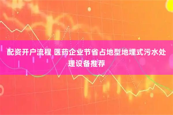 配资开户流程 医药企业节省占地型地埋式污水处理设备推荐