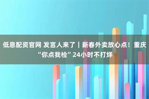 低息配资官网 发言人来了｜新春外卖放心点！重庆“你点我检”24小时不打烊